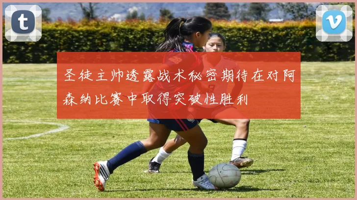 圣徒主帅透露战术秘密期待在对阿森纳比赛中取得突破性胜利