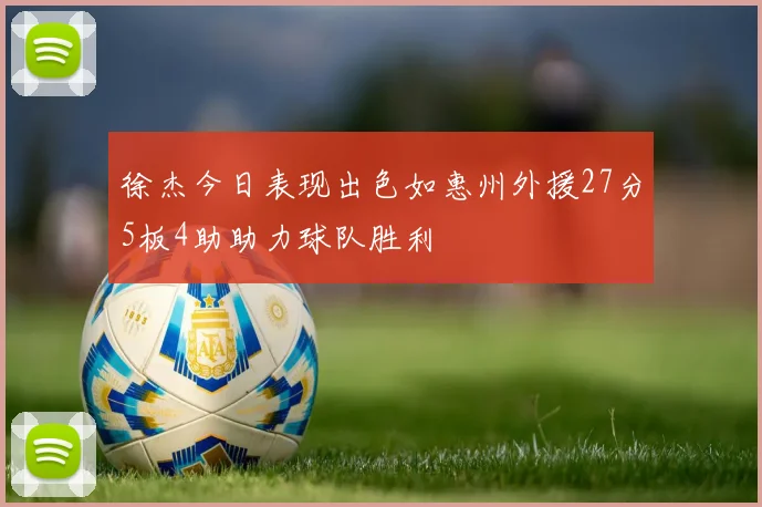徐杰今日表现出色如惠州外援27分5板4助助力球队胜利
