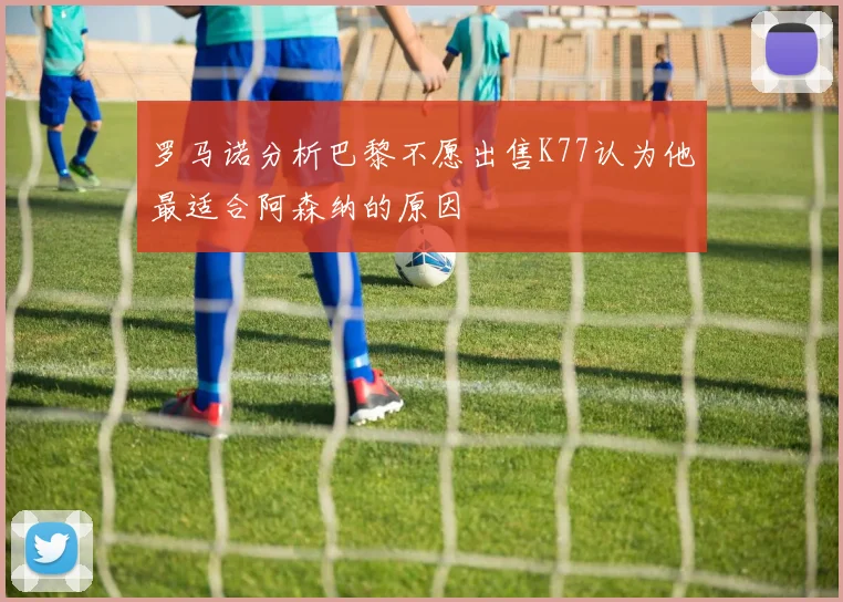 罗马诺分析巴黎不愿出售K77认为他最适合阿森纳的原因