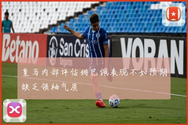 皇马内部评估姆巴佩表现不如预期缺乏领袖气质