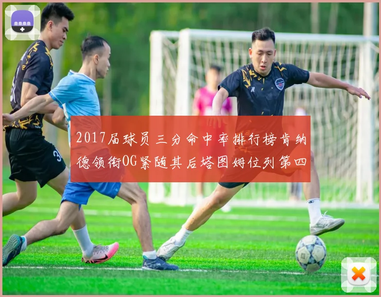 2017届球员三分命中率排行榜肯纳德领衔OG紧随其后塔图姆位列第四
