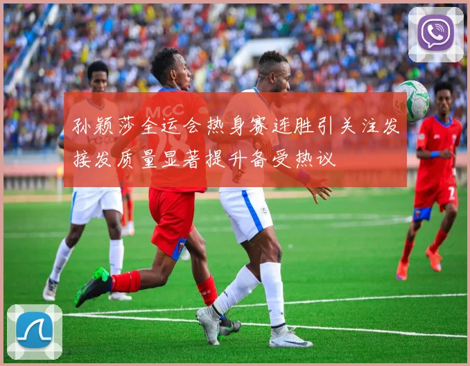 孙颖莎全运会热身赛连胜引关注发接发质量显著提升备受热议